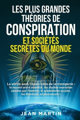 Les Plus Grandes Théories de Conspiration Et Sociétés Secrètes Du Monde: La vérité sous l'épais voile de la tromperie: le nouvel ordre mondial, les ma by Martin, Jean