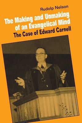 The Making and Unmaking of an Evangelical Mind: The Case of Edward Carnell by Nelson, Rudolph