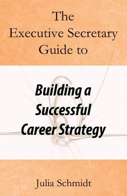 The Executive Secretary Guide to Building a Successful Career Strategy by Schmidt, Julia