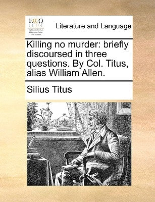 Killing No Murder: Briefly Discoursed in Three Questions. by Col. Titus, Alias William Allen. by Titus, Silius