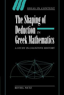 The Shaping of Deduction in Greek Mathematics: A Study in Cognitive History by Netz, Reviel