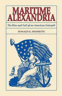 Maritime Alexandria [Virginia]: The Rise and Fall of an American Entrept by Shomette, Donald