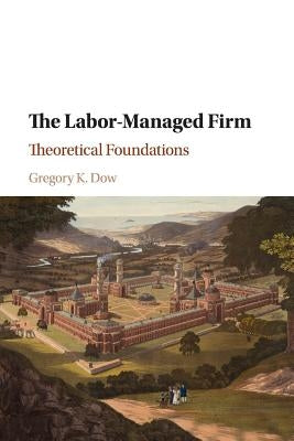 The Labor-Managed Firm: Theoretical Foundations by Dow, Gregory K.