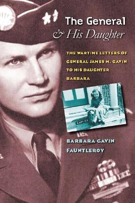 The General and His Daughter: The War Time Letters of General James M. Gavin to His Daughter Barbara by Fauntleroy, Barbara Gavin