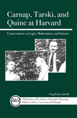 Carnap, Tarski, and Quine at Harvard: Conversations on Logic, Mathematics, and Science by Frost-Arnold, Greg