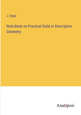 Note-Book on Practical Solid or Descriptive Geometry by Edgar, J.