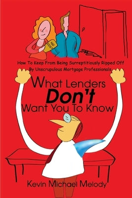 What Lenders Don't Want You to Know: How to Keep from Being Surreptitiously Ripped Off by Unscrupulous Mortgage Professionals by Melody, Kevin Michael
