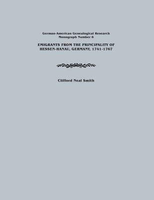 Emigrants from the Principality of Hessen-Hanau, Germany, 1741-1767. German-American Genealogical Research, Monograph Number 6 by Smith, Clifford Neal