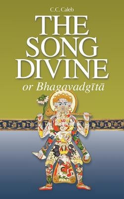 The Song Divine, or Bhagavad-Gita: A Metrical Rendering (with Annotations) (English-Only Edition) by Caleb, C. C.