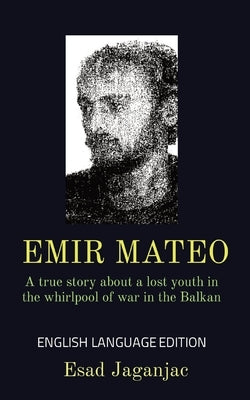 Emir Mateo: A true story about a lost youth in the whirlpool of war in the Balkan by Jaganjac, Esad