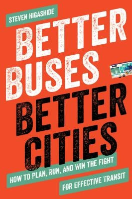 Better Buses, Better Cities: How to Plan, Run, and Win the Fight for Effective Transit by Higashide, Steven