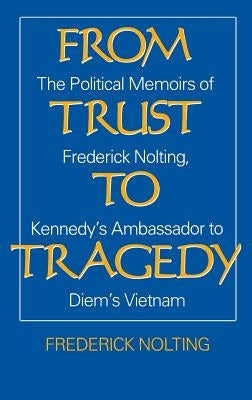From Trust to Tragedy: The Political Memoirs of Frederick Nolting, Kennedy's Ambassador to Diem's Vietnam by Nolting, Lindsay