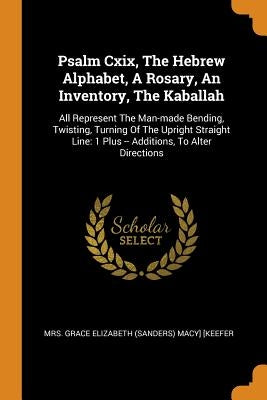 Psalm Cxix, The Hebrew Alphabet, A Rosary, An Inventory, The Kaballah: All Represent The Man-made Bending, Twisting, Turning Of The Upright Straight L by Mrs Grace Elizabeth (Sanders) Macy] [Ke