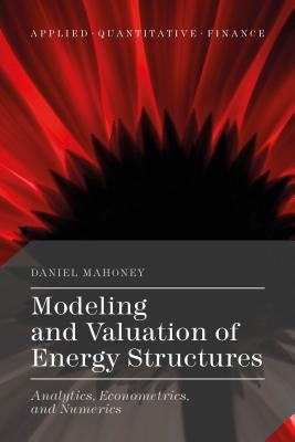 Modeling and Valuation of Energy Structures: Analytics, Econometrics, and Numerics by Mahoney, Daniel