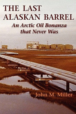 The Last Alaskan Barrel: An Arctic Oil Bonanza that Never Was by Miller, John M.