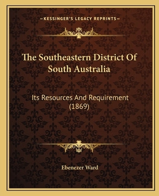 The Southeastern District Of South Australia: Its Resources And Requirement (1869) by Ward, Ebenezer