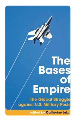 The Bases of Empire: The Global Struggle Against U.S. Military Posts by Lutz, Catherine