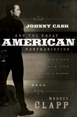 Johnny Cash and the Great American Contradiction: Christianity and the Battle for the Soul of a Nation by Clapp, Rodney