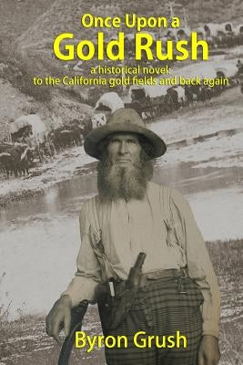 Once Upon a Gold Rush: A historical novel: the journey by wagon and ship of two brothers and their sister, to California and back again by Grush, Byron