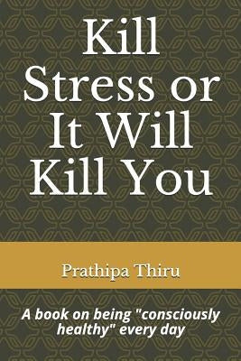 Kill Stress or It Will Kill You: A book on being consciously healthy every day by Thiru, Prathipa