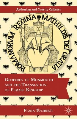 Geoffrey of Monmouth and the Translation of Female Kingship by Tolhurst, F.