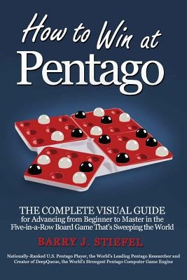 How to Win at Pentago: The Complete Visual Guide for Advancing from Beginner to Master in the Five-in-a-Row Board Game That's Sweeping the Wo by Stiefel, Barry J.