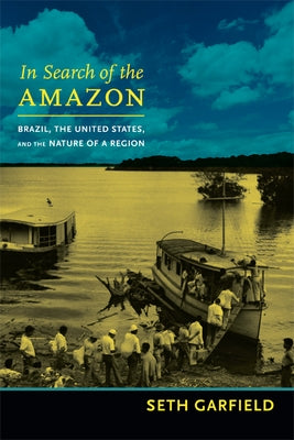 In Search of the Amazon: Brazil, the United States, and the Nature of a Region by Garfield, Seth