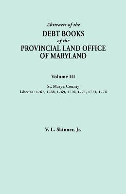 Abstracts of the Debt Books of the Provincial Land Office of Maryland. Volume III, St. Mary's County. Liber 41: 1767, 1768, 1769, 1770, 1771, 1773, 17 by Skinner, V. L.