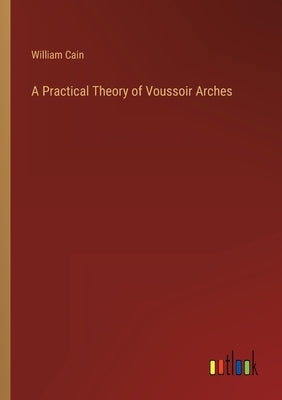 A Practical Theory of Voussoir Arches by Cain, William