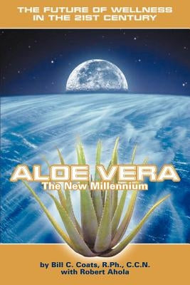 Aloe Vera the New Millennium: The Future of Wellness in the 21st Century by Coats, Bill C.