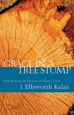 Grace in a Tree Stump: Old Testament Stories of God's Love by Kalas, J. Ellsworth