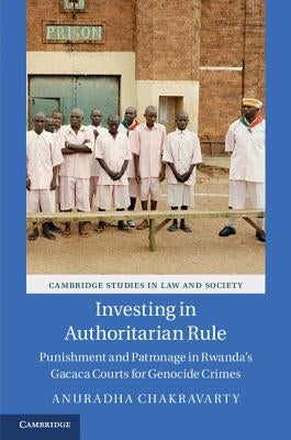 Investing in Authoritarian Rule: Punishment and Patronage in Rwanda's Gacaca Courts for Genocide Crimes by Chakravarty, Anuradha