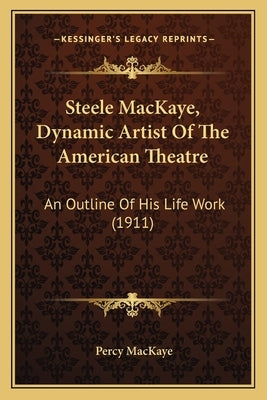 Steele MacKaye, Dynamic Artist Of The American Theatre: An Outline Of His Life Work (1911) by Mackaye, Percy