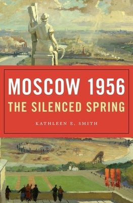 Moscow 1956: The Silenced Spring by Smith, Kathleen E.
