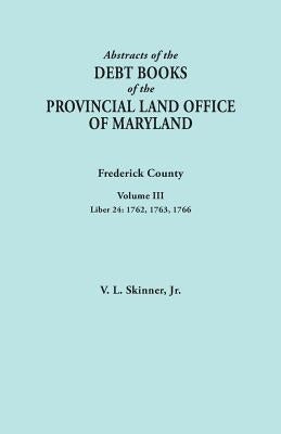 Abstracts of the Debt Books of the Provincial Land Office of Maryland. Frederick County, Volume III: Liber 24: 1762, 1763, 1766 by Skinner, Vernon L., Jr.