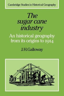 The Sugar Cane Industry: An Historical Geography from Its Origins to 1914 by Galloway, J. H.