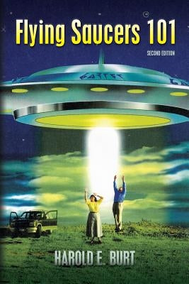 Flying Saucers 101: Everything You Ever Wanted To Know About UFOs and Alien Beings by Burt, Harold E.