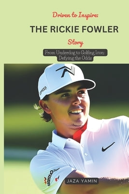 Driven to Inspire: THE RICKIE FOWLER STORY: From Underdog to Golfing Icon: Defying the Odds by Yamin, Jaza