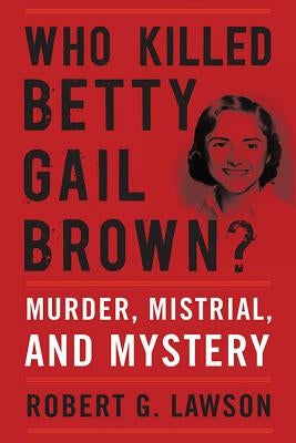 Who Killed Betty Gail Brown?: Murder, Mistrial, and Mystery by Lawson, Robert G.