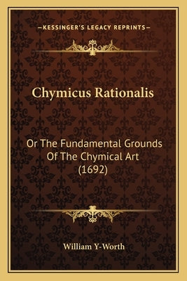 Chymicus Rationalis: Or the Fundamental Grounds of the Chymical Art (1692) by Y-Worth, William
