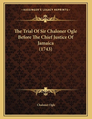 The Trial Of Sir Chaloner Ogle Before The Chief Justice Of Jamaica (1743) by Ogle, Chaloner