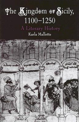 The Kingdom of Sicily, 1100-1250: A Literary History by Mallette, Karla