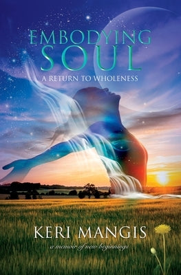 Embodying Soul: A Return to Wholeness: A Memoir of New Beginnings by Mangis, Keri