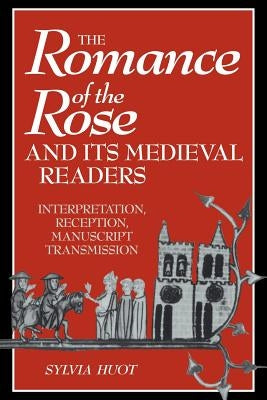 The Romance of the Rose and Its Medieval Readers: Interpretation, Reception, Manuscript Transmission by Huot, Sylvia