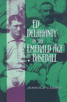 Ed Delahanty in the Emerald Age of Baseball by Casway, Jerrold