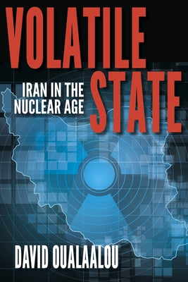 Volatile State: Iran in the Nuclear Age by Oualaalou, David