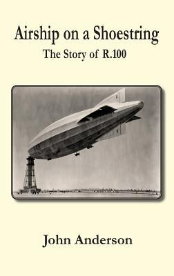 Airship on a Shoestring the Story of R 100 by Anderson, John