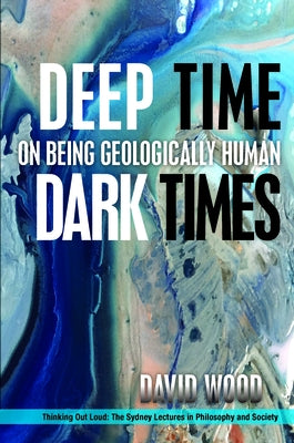 Deep Time, Dark Times: On Being Geologically Human by Wood, David