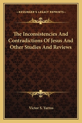 The Inconsistencies And Contradictions Of Jesus And Other Studies And Reviews by Yarros, Victor S.