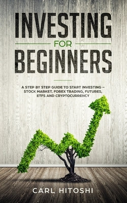 Investing for beginners: A Step By Step Guide to Start Investing - Stock Market, Forex Trading, Futures, ETFs and Cryptocurrency: The Ultimate by Hitoshi, Carl